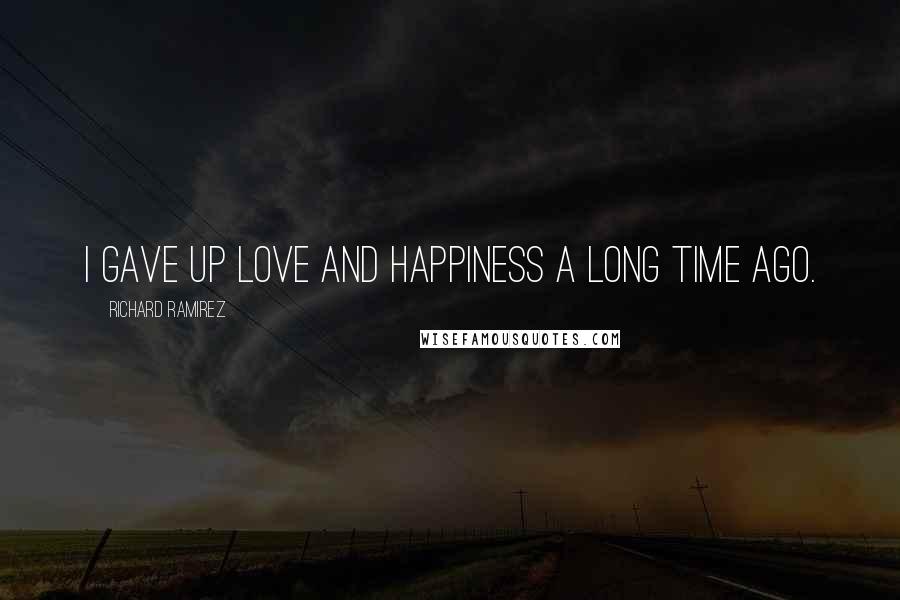 Richard Ramirez Quotes: I gave up love and happiness a long time ago.