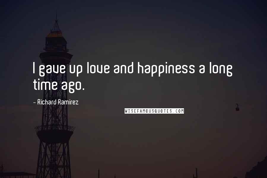 Richard Ramirez Quotes: I gave up love and happiness a long time ago.