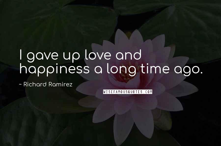 Richard Ramirez Quotes: I gave up love and happiness a long time ago.