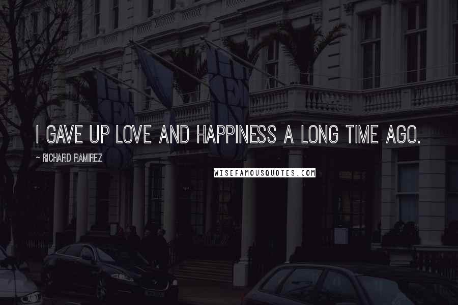 Richard Ramirez Quotes: I gave up love and happiness a long time ago.