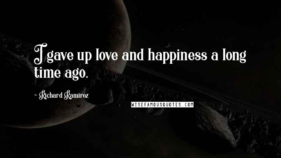 Richard Ramirez Quotes: I gave up love and happiness a long time ago.