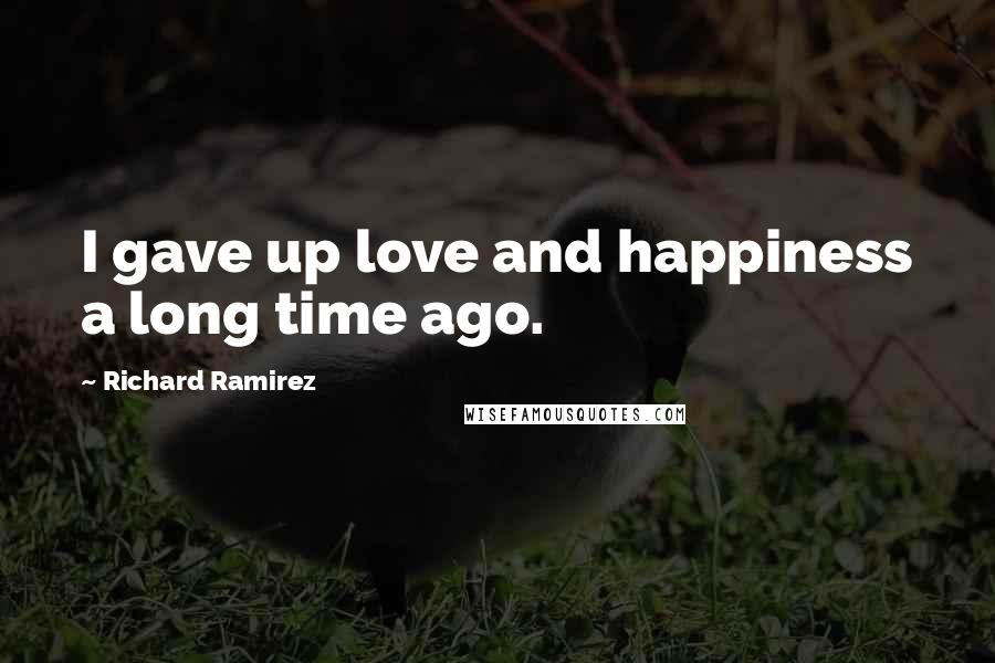 Richard Ramirez Quotes: I gave up love and happiness a long time ago.