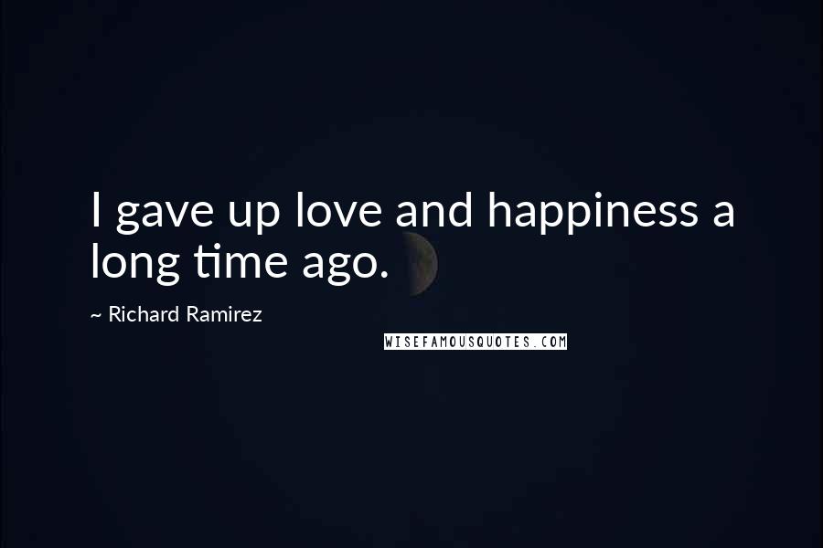 Richard Ramirez Quotes: I gave up love and happiness a long time ago.