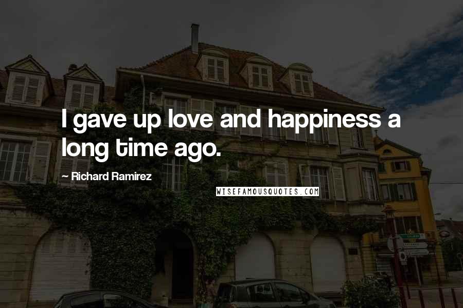 Richard Ramirez Quotes: I gave up love and happiness a long time ago.