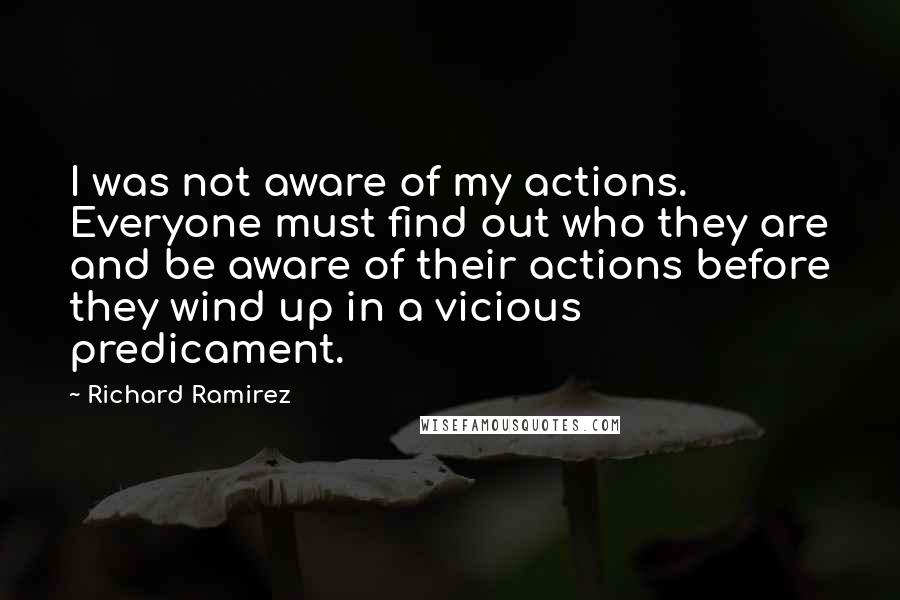 Richard Ramirez Quotes: I was not aware of my actions. Everyone must find out who they are and be aware of their actions before they wind up in a vicious predicament.