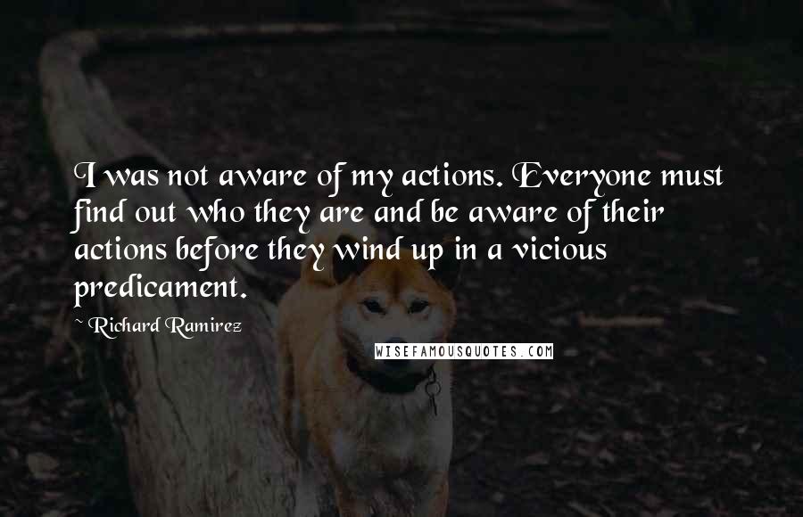 Richard Ramirez Quotes: I was not aware of my actions. Everyone must find out who they are and be aware of their actions before they wind up in a vicious predicament.