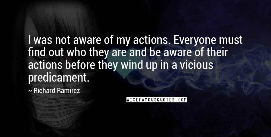 Richard Ramirez Quotes: I was not aware of my actions. Everyone must find out who they are and be aware of their actions before they wind up in a vicious predicament.