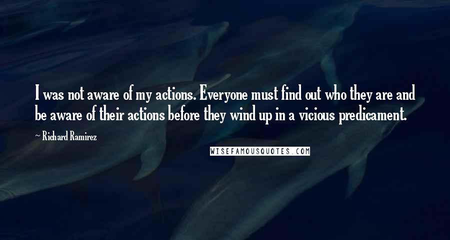 Richard Ramirez Quotes: I was not aware of my actions. Everyone must find out who they are and be aware of their actions before they wind up in a vicious predicament.