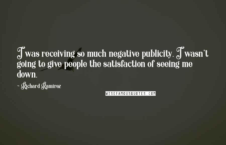 Richard Ramirez Quotes: I was receiving so much negative publicity. I wasn't going to give people the satisfaction of seeing me down.