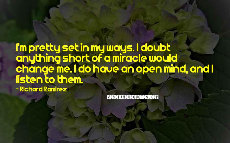 Richard Ramirez Quotes: I'm pretty set in my ways. I doubt anything short of a miracle would change me. I do have an open mind, and I listen to them.