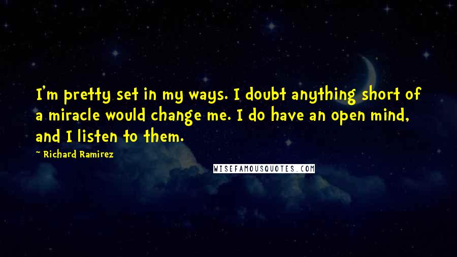 Richard Ramirez Quotes: I'm pretty set in my ways. I doubt anything short of a miracle would change me. I do have an open mind, and I listen to them.