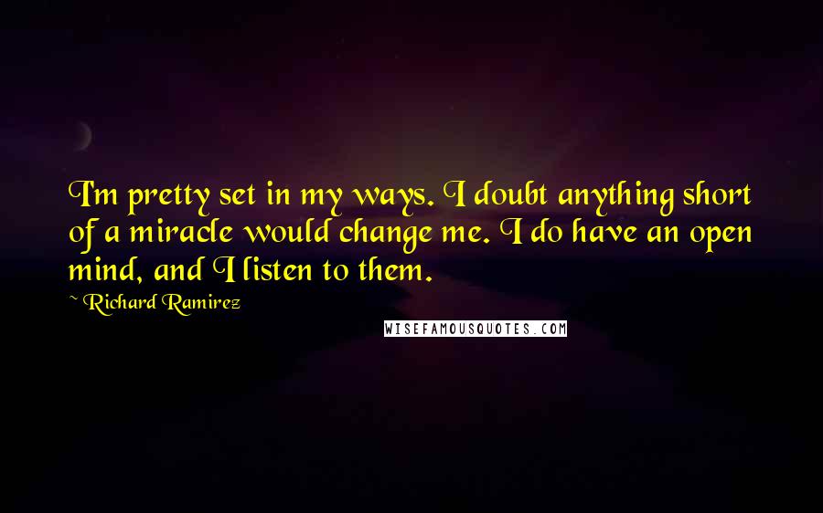 Richard Ramirez Quotes: I'm pretty set in my ways. I doubt anything short of a miracle would change me. I do have an open mind, and I listen to them.