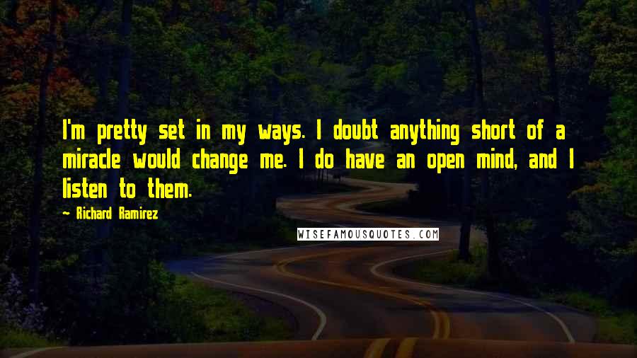 Richard Ramirez Quotes: I'm pretty set in my ways. I doubt anything short of a miracle would change me. I do have an open mind, and I listen to them.