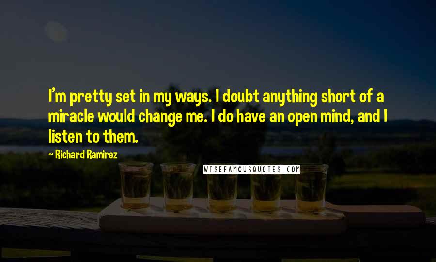 Richard Ramirez Quotes: I'm pretty set in my ways. I doubt anything short of a miracle would change me. I do have an open mind, and I listen to them.