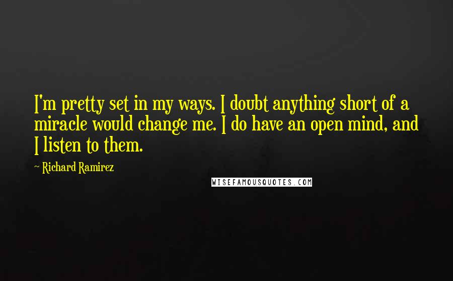 Richard Ramirez Quotes: I'm pretty set in my ways. I doubt anything short of a miracle would change me. I do have an open mind, and I listen to them.