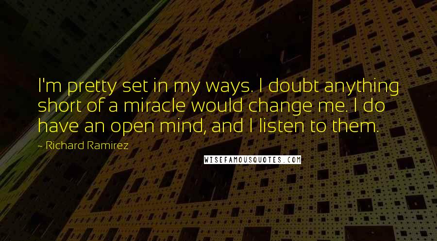 Richard Ramirez Quotes: I'm pretty set in my ways. I doubt anything short of a miracle would change me. I do have an open mind, and I listen to them.