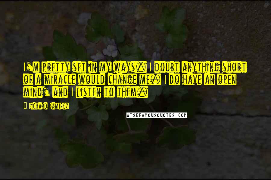 Richard Ramirez Quotes: I'm pretty set in my ways. I doubt anything short of a miracle would change me. I do have an open mind, and I listen to them.