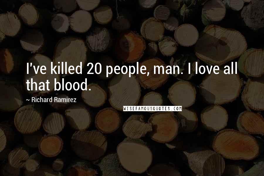 Richard Ramirez Quotes: I've killed 20 people, man. I love all that blood.