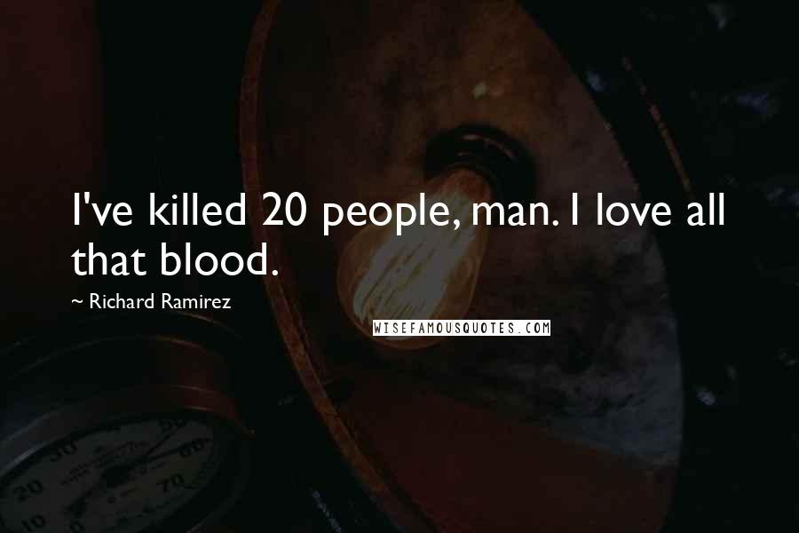 Richard Ramirez Quotes: I've killed 20 people, man. I love all that blood.