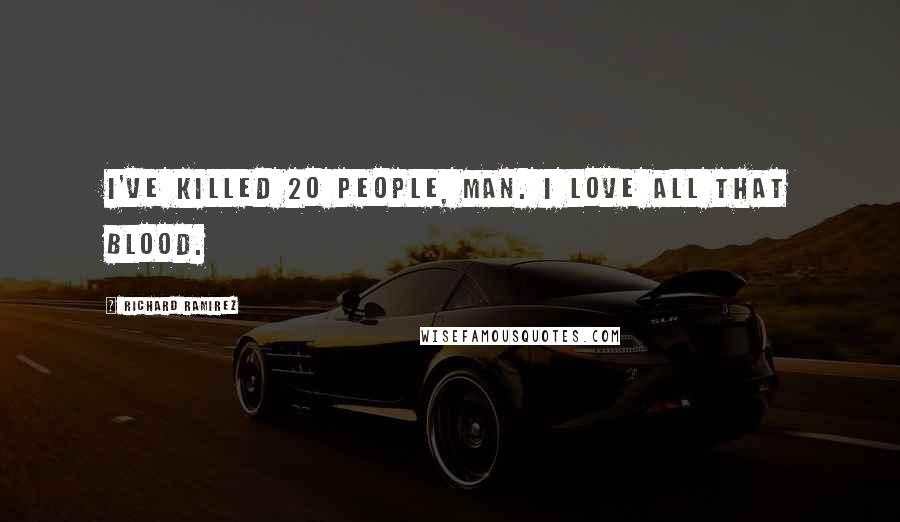 Richard Ramirez Quotes: I've killed 20 people, man. I love all that blood.