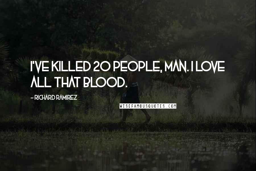 Richard Ramirez Quotes: I've killed 20 people, man. I love all that blood.