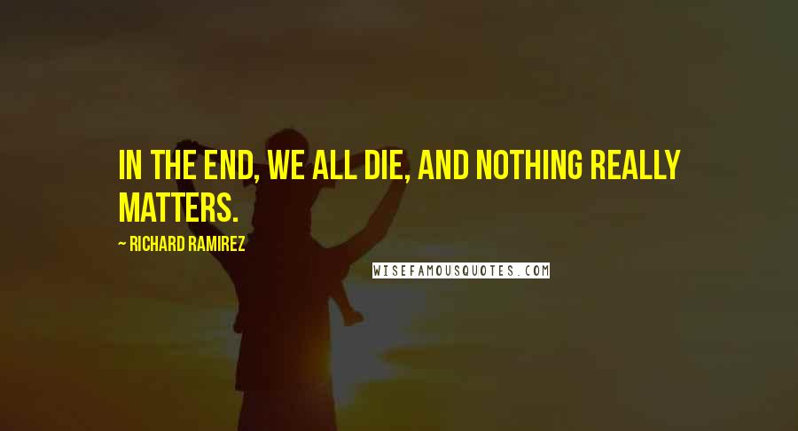 Richard Ramirez Quotes: In the end, we all die, and nothing really matters.