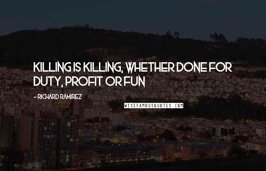 Richard Ramirez Quotes: Killing is killing, whether done for duty, profit or fun
