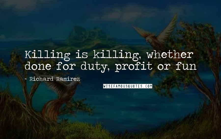 Richard Ramirez Quotes: Killing is killing, whether done for duty, profit or fun