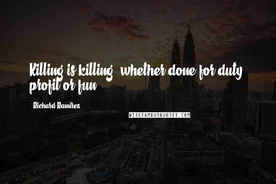 Richard Ramirez Quotes: Killing is killing, whether done for duty, profit or fun