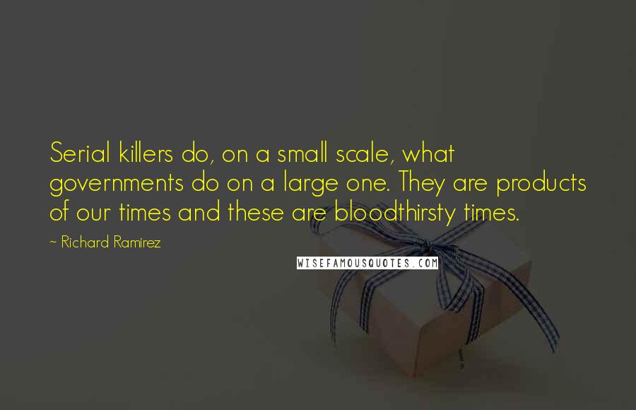 Richard Ramirez Quotes: Serial killers do, on a small scale, what governments do on a large one. They are products of our times and these are bloodthirsty times.