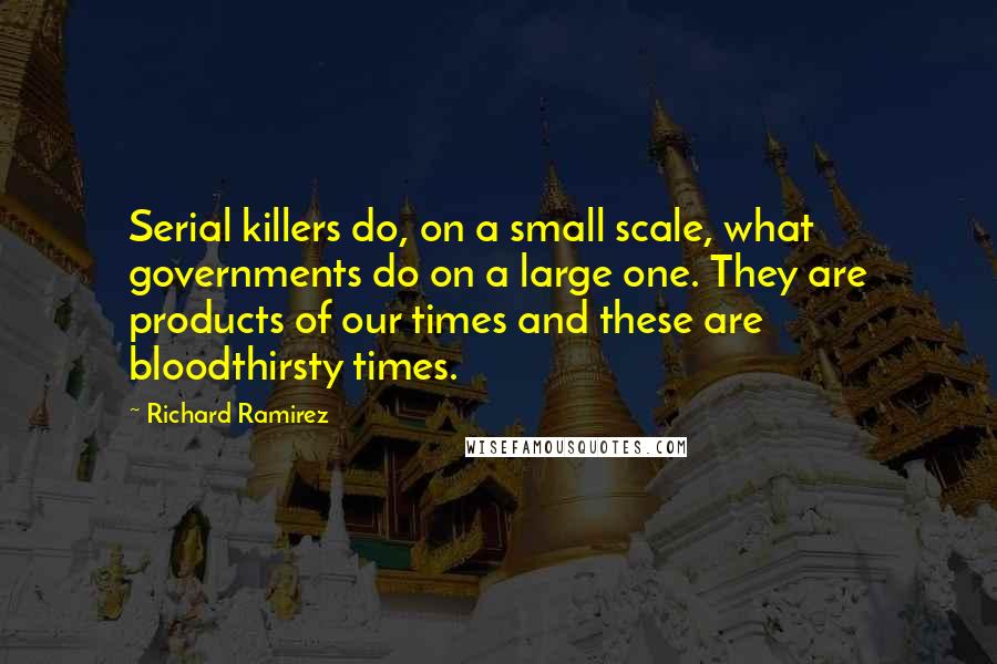 Richard Ramirez Quotes: Serial killers do, on a small scale, what governments do on a large one. They are products of our times and these are bloodthirsty times.