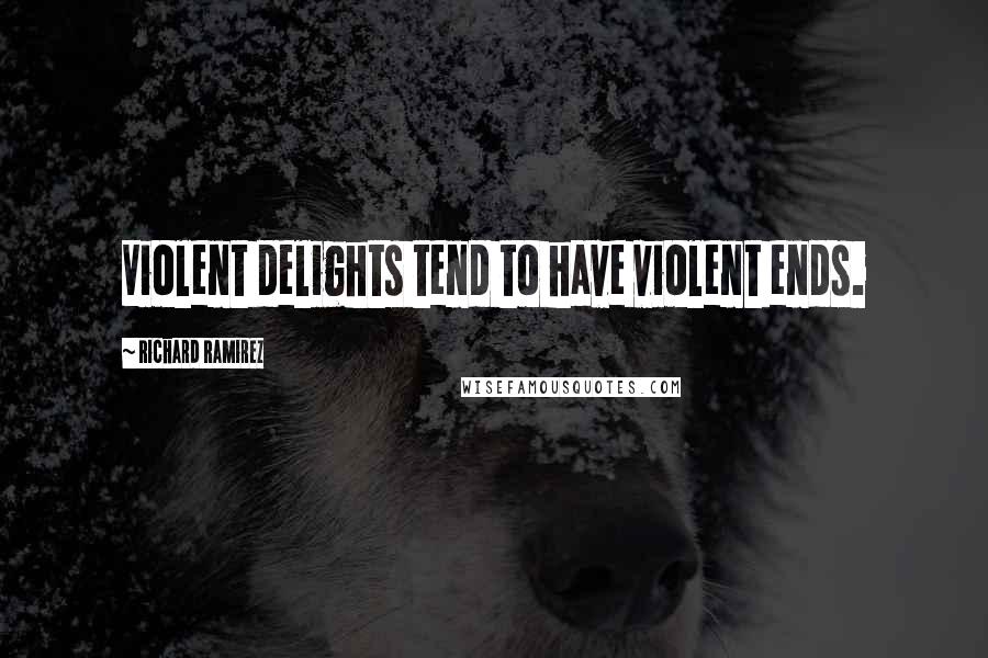 Richard Ramirez Quotes: Violent delights tend to have violent ends.