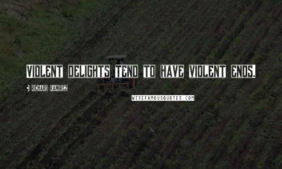 Richard Ramirez Quotes: Violent delights tend to have violent ends.