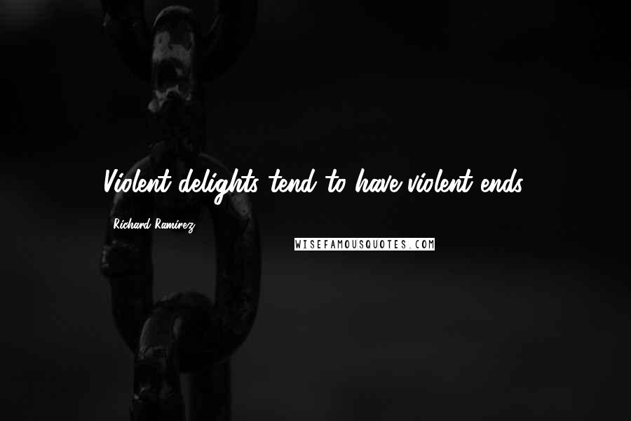 Richard Ramirez Quotes: Violent delights tend to have violent ends.