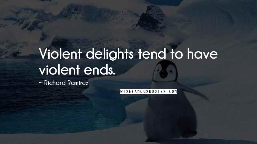 Richard Ramirez Quotes: Violent delights tend to have violent ends.