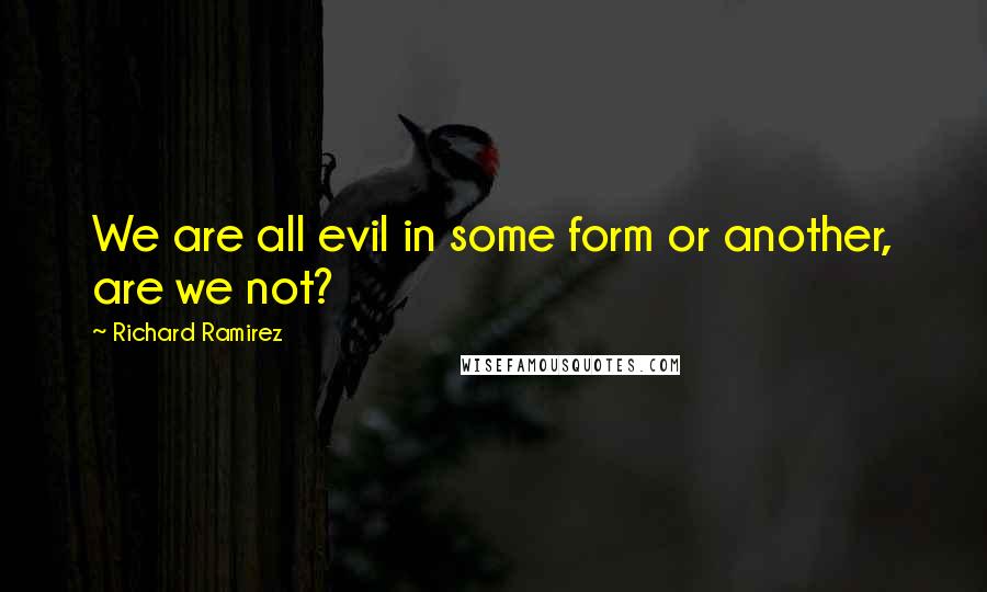 Richard Ramirez Quotes: We are all evil in some form or another, are we not?