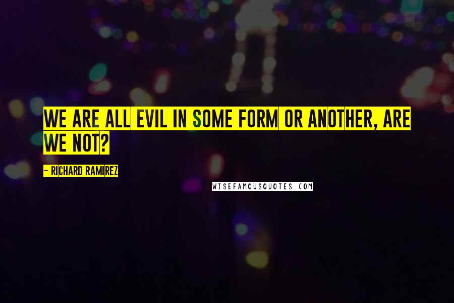 Richard Ramirez Quotes: We are all evil in some form or another, are we not?