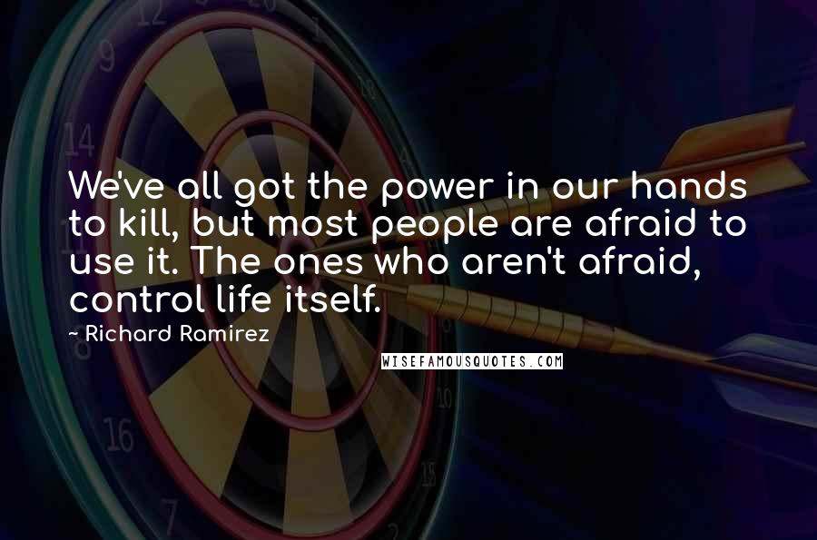 Richard Ramirez Quotes: We've all got the power in our hands to kill, but most people are afraid to use it. The ones who aren't afraid, control life itself.