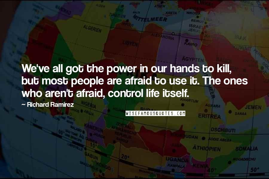 Richard Ramirez Quotes: We've all got the power in our hands to kill, but most people are afraid to use it. The ones who aren't afraid, control life itself.