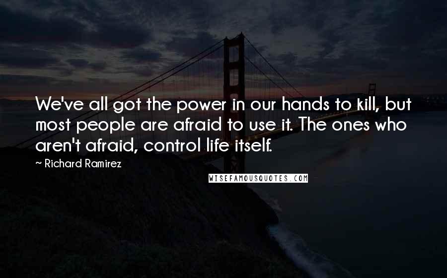 Richard Ramirez Quotes: We've all got the power in our hands to kill, but most people are afraid to use it. The ones who aren't afraid, control life itself.