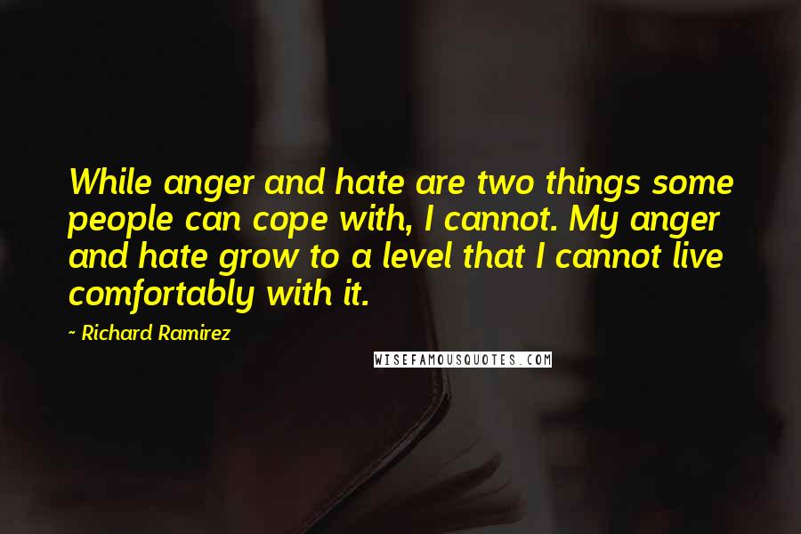 Richard Ramirez Quotes: While anger and hate are two things some people can cope with, I cannot. My anger and hate grow to a level that I cannot live comfortably with it.