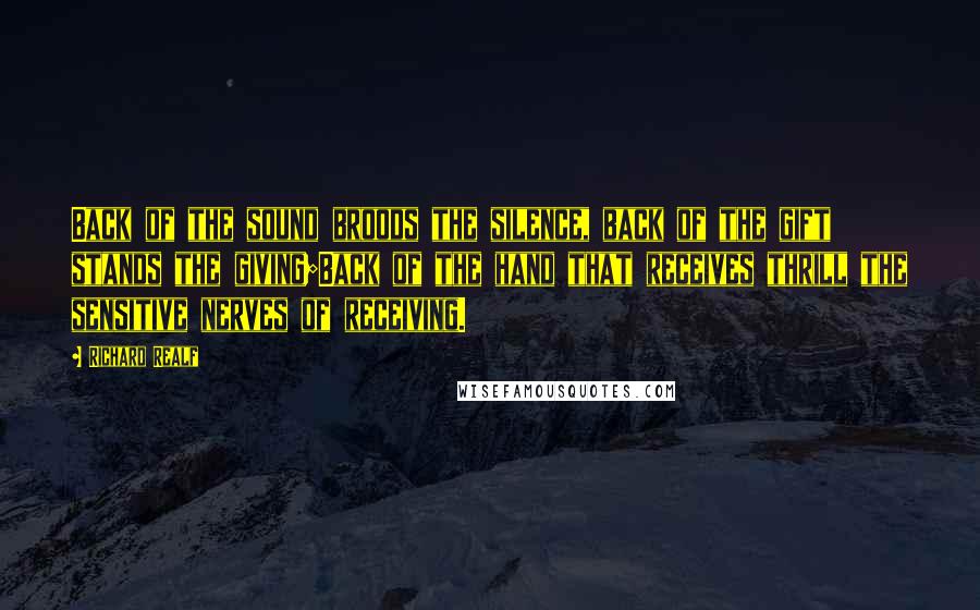 Richard Realf Quotes: Back of the sound broods the silence, back of the gift stands the giving;Back of the hand that receives thrill the sensitive nerves of receiving.