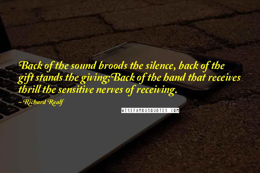 Richard Realf Quotes: Back of the sound broods the silence, back of the gift stands the giving;Back of the hand that receives thrill the sensitive nerves of receiving.