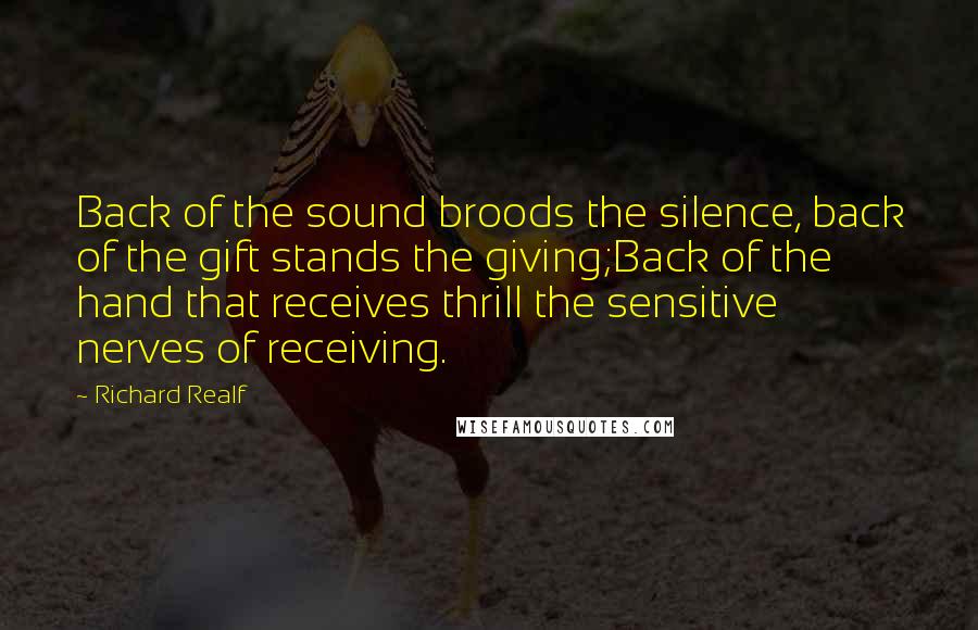 Richard Realf Quotes: Back of the sound broods the silence, back of the gift stands the giving;Back of the hand that receives thrill the sensitive nerves of receiving.