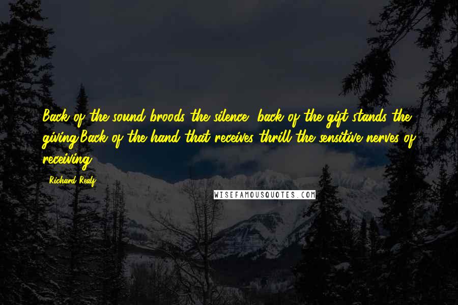 Richard Realf Quotes: Back of the sound broods the silence, back of the gift stands the giving;Back of the hand that receives thrill the sensitive nerves of receiving.