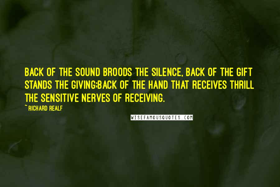 Richard Realf Quotes: Back of the sound broods the silence, back of the gift stands the giving;Back of the hand that receives thrill the sensitive nerves of receiving.