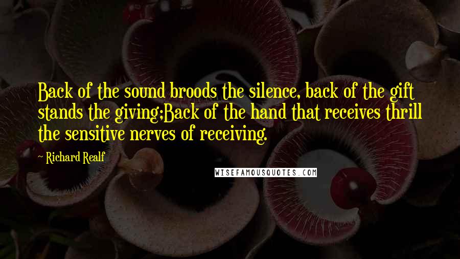 Richard Realf Quotes: Back of the sound broods the silence, back of the gift stands the giving;Back of the hand that receives thrill the sensitive nerves of receiving.