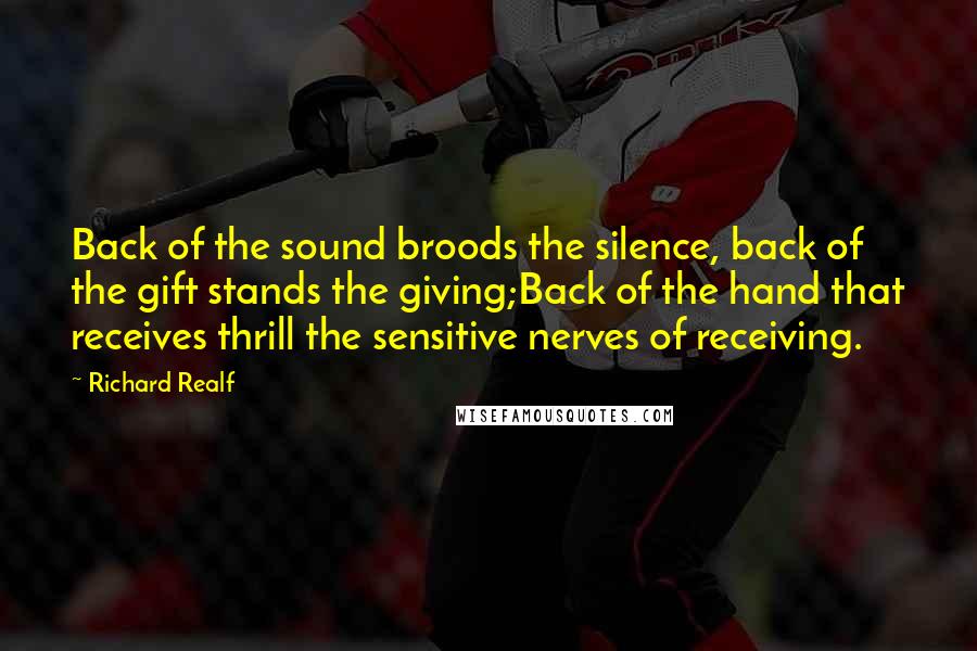 Richard Realf Quotes: Back of the sound broods the silence, back of the gift stands the giving;Back of the hand that receives thrill the sensitive nerves of receiving.