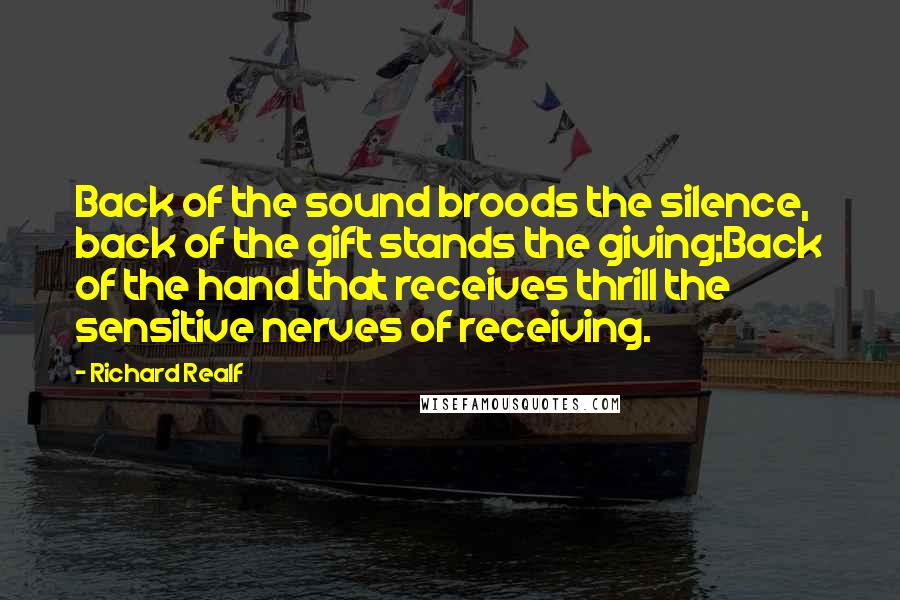 Richard Realf Quotes: Back of the sound broods the silence, back of the gift stands the giving;Back of the hand that receives thrill the sensitive nerves of receiving.