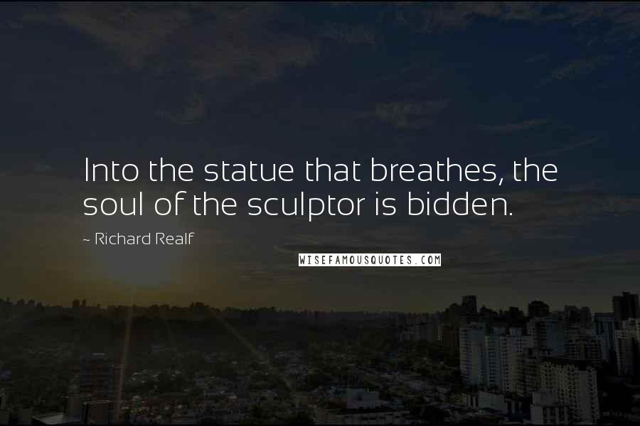 Richard Realf Quotes: Into the statue that breathes, the soul of the sculptor is bidden.